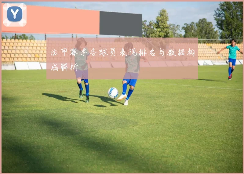 法甲赛季各球员表现排名与数据构成解析