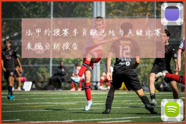 法甲外援赛季贡献总结与关键比赛表现分析报告