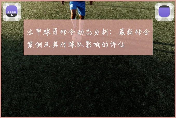 法甲球员转会动态分析：最新转会案例及其对球队影响的评估