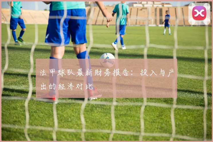法甲球队最新财务报告：投入与产出的经济对比
