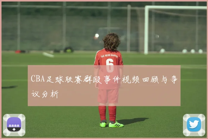 CBA足球联赛群殴事件视频回顾与争议分析