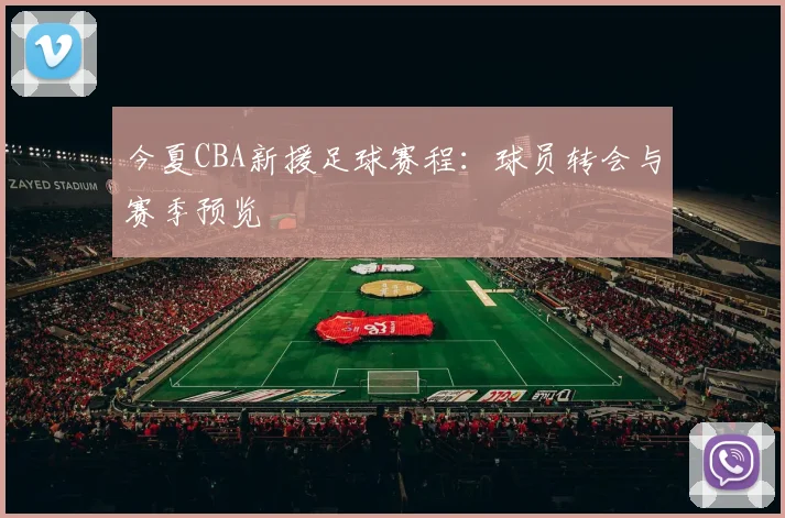 今夏CBA新援足球赛程：球员转会与赛季预览