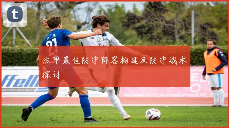 法甲最佳防守阵容构建及防守战术探讨