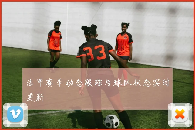 法甲赛季动态跟踪与球队状态实时更新