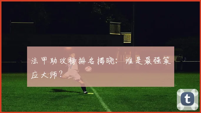 法甲助攻榜排名揭晓：谁是最强策应大师？