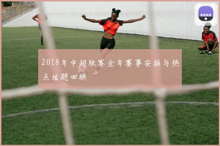 2018年中超联赛全年赛事安排与热点话题回顾